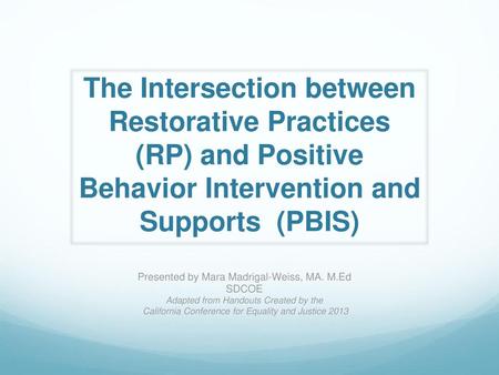 The Intersection between Restorative Practices (RP) and Positive Behavior Intervention and Supports (PBIS) Presented by Mara Madrigal-Weiss, MA. M.Ed.