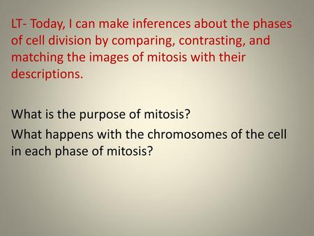 LT- Today, I can make inferences about the phases of cell division by comparing, contrasting, and matching the images of mitosis with their descriptions.