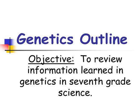 Genetics Outline Objective: To review information learned in genetics in seventh grade science.