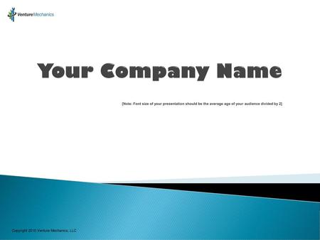 Your Company Name [Note: Font size of your presentation should be the average age of your audience divided by 2] Copyright 2010 Venture Mechanics, LLC.