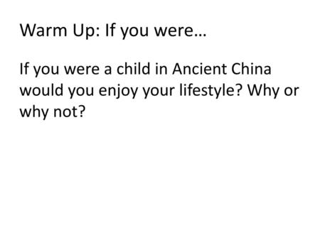 Warm Up: If you were… If you were a child in Ancient China would you enjoy your lifestyle? Why or why not?