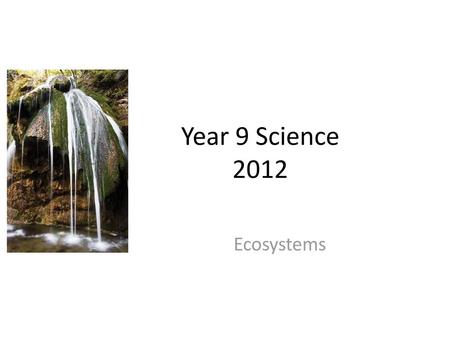 Year 9 Science 2012 Ecosystems.