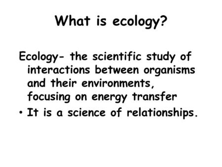 What is ecology? Ecology- the scientific study of interactions between organisms and their environments, focusing on energy transfer It is a science of.