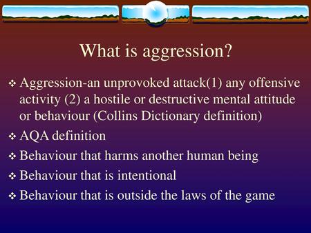What is aggression? Aggression-an unprovoked attack(1) any offensive activity (2) a hostile or destructive mental attitude or behaviour (Collins Dictionary.