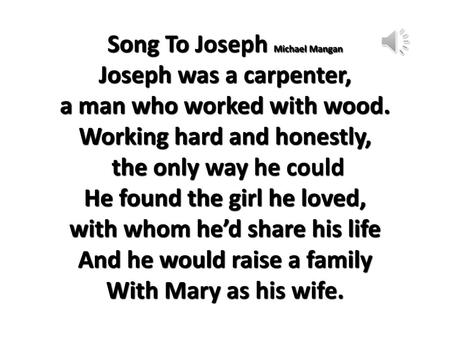 Song To Joseph Michael Mangan Joseph was a carpenter, a man who worked with wood. Working hard and honestly, the only way he could He found the girl.