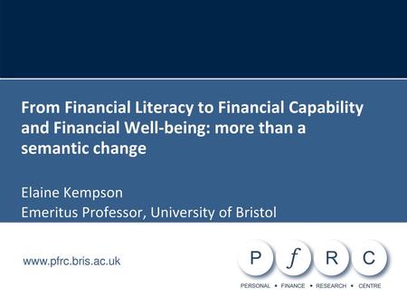 From Financial Literacy to Financial Capability and Financial Well-being: more than a semantic change Elaine Kempson Emeritus Professor, University of.