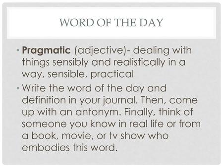 Word of the Day Pragmatic (adjective)- dealing with things sensibly and realistically in a way, sensible, practical Write the word of the day and definition.