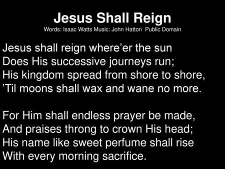 Jesus Shall Reign Words: Isaac Watts Music: John Hatton Public Domain