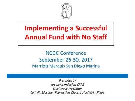 Implementing a Successful Annual Fund with No Staff NCDC Conference September 26-30, 2017 Marriott Marquis San Diego Marina …. Presented by Joe Langenderfer,