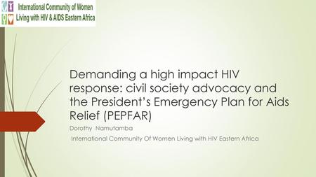 Demanding a high impact HIV response: civil society advocacy and the President’s Emergency Plan for Aids Relief (PEPFAR) Dorothy Namutamba International.