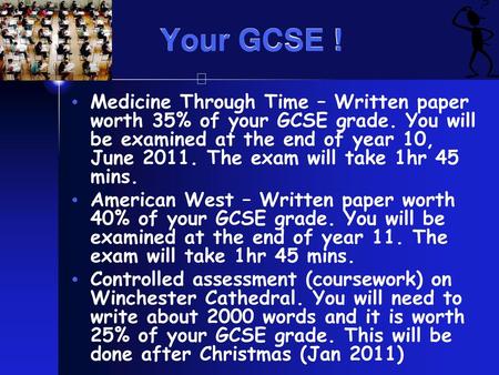 Your GCSE ! Medicine Through Time – Written paper worth 35% of your GCSE grade. You will be examined at the end of year 10, June 2011. The exam will take.