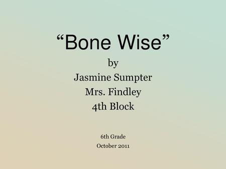 “Bone Wise” by Jasmine Sumpter Mrs. Findley 4th Block 6th Grade