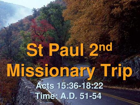 St Paul 2nd Missionary Trip Acts 15:36-18:22 Time: A.D