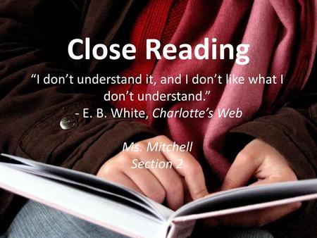 Close Reading “I don’t understand it, and I don’t like what I don’t understand.” - E. B. White, Charlotte’s Web Ms. Mitchell Section 2.