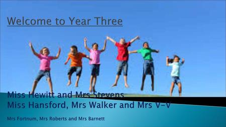 Welcome to Year Three Miss Hewitt and Mrs Stevens Miss Hansford, Mrs Walker and Mrs V-V Mrs Fortnum, Mrs Roberts and Mrs Barnett.
