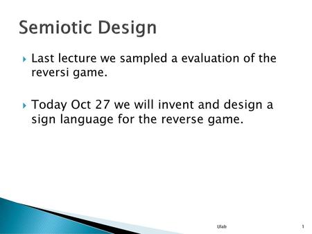Semiotic Design Last lecture we sampled a evaluation of the reversi game. Today Oct 27 we will invent and design a sign language for the reverse game.