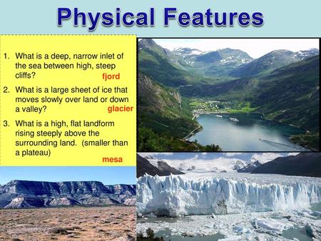 Physical Features What is a deep, narrow inlet of the sea between high, steep cliffs? What is a large sheet of ice that moves slowly over land or down.