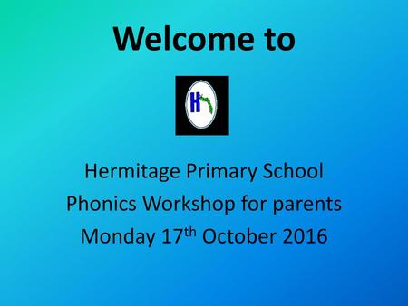 Welcome to Hermitage Primary School Phonics Workshop for parents Monday 17th October 2016.