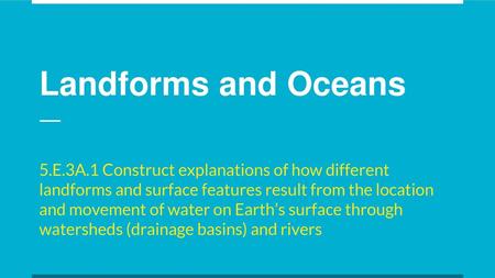 Landforms and Oceans 5.E.3A.1 Construct explanations of how different landforms and surface features result from the location and movement of water on.