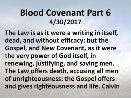 Blood Covenant Part 6 4/30/2017 The Law is as it were a writing in itself, dead, and without efficacy: but the Gospel, and New Covenant, as it were.