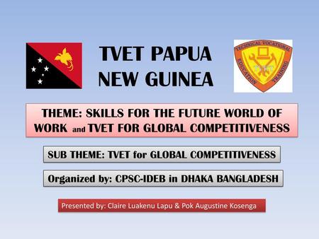 TVET PAPUA NEW GUINEA THEME: SKILLS FOR THE FUTURE WORLD OF WORK and TVET FOR GLOBAL COMPETITIVENESS SUB THEME: TVET for GLOBAL COMPETITIVENESS Organized.