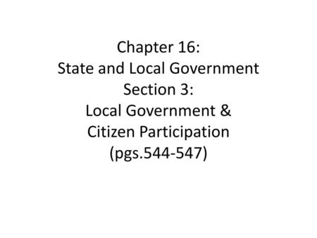 Chapter 16: State and Local Government Section 3: Local Government & Citizen Participation (pgs.544-547)