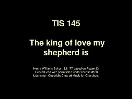 TIS 145 The king of love my shepherd is Henry Williams Baker 1821‑77 based on Psalm 23 Reproduced with permission under license #130 Licensing - Copyright.