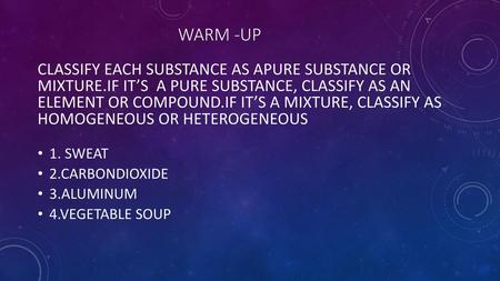 WARM -UP CLASSIFY EACH SUBSTANCE AS APURE SUBSTANCE OR MIXTURE.IF IT’S A PURE SUBSTANCE, CLASSIFY AS AN ELEMENT OR COMPOUND.IF IT’S A MIXTURE, CLASSIFY.