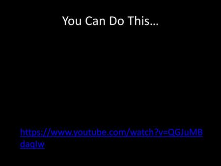 You Can Do This… https://www.youtube.com/watch?v=QGJuMBdaqIw.