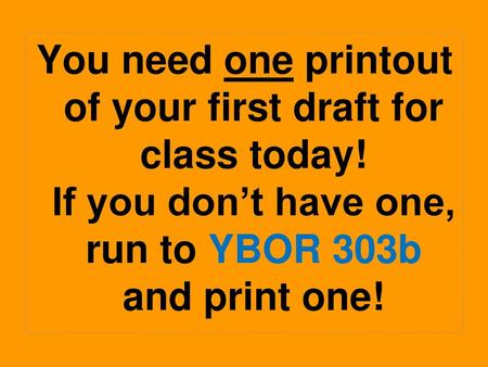 You need one printout of your first draft for class today
