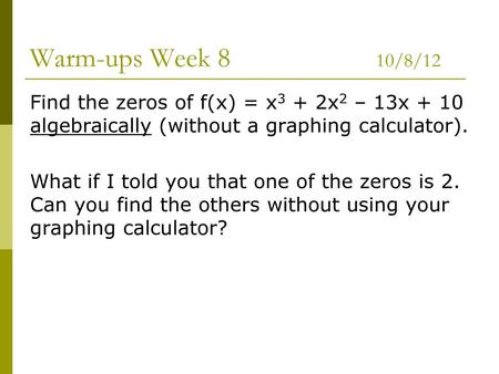 Warm-ups Week 8 10/8/12 Find the zeros of f(x) = x3 + 2x2 – 13x + 10 algebraically (without a graphing calculator). What if I told.