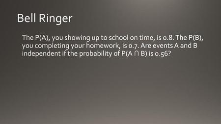 Bell Ringer The P(A), you showing up to school on time, is 0.8. The P(B), you completing your homework, is 0.7. Are events A and B independent if the.