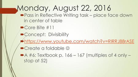 Monday, August 22, 2016 Pass in Reflective Writing task – place face down in center of table Core Bite #11 Concept: Divisibility https://www.youtube.com/watch?v=RIRRJ88rASE.