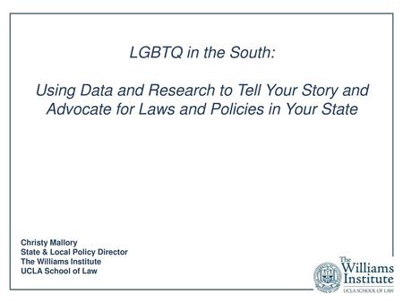 LGBTQ in the South: Using Data and Research to Tell Your Story and Advocate for Laws and Policies in Your State Christy Mallory State & Local Policy Director.