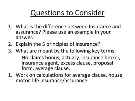 Questions to Consider What is the difference between Insurance and assurance? Please use an example in your answer. Explain the 5 principles of insurance?