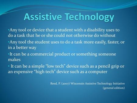 Assistive Technology Any tool or device that a student with a disability uses to do a task that he or she could not otherwise do without Any tool the student.