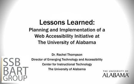 Lessons Learned: Planning and Implementation of a Web Accessibility Initiative at The University of Alabama Dr. Rachel Thompson Director of Emerging.