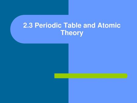 2.3 Periodic Table and Atomic Theory
