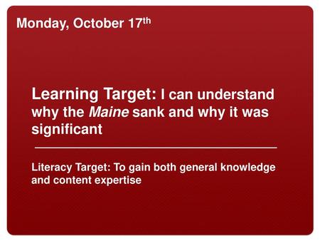 Monday, October 17th Learning Target: I can understand why the Maine sank and why it was significant Literacy Target: To gain both general knowledge and.
