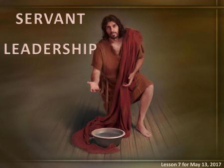 SERVANT LEADERSHIP Lesson 7 for May 13, 2017.