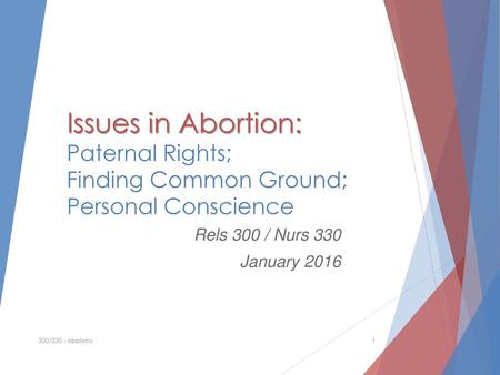 Issues in Abortion: Paternal Rights; Finding Common Ground; Personal Conscience Rels 300 / Nurs 330 January 2016 300/330 - appleby.