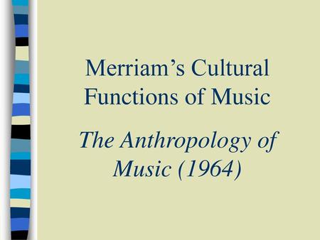 Merriam’s Cultural Functions of Music The Anthropology of Music (1964)