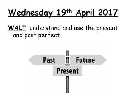 Wednesday 19th April 2017 WALT: understand and use the present and past perfect.