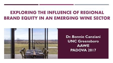 EXPLORING THE INFLUENCE OF REGIONAL BRAND EQUITY IN AN EMERGING WINE SECTOR Dr. Bonnie Canziani UNC Greensboro AAWE PADOVA 2017.