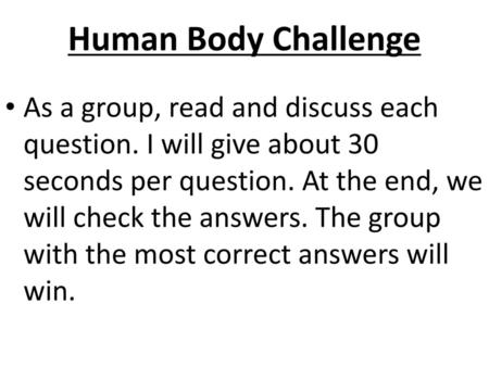 Human Body Challenge As a group, read and discuss each question. I will give about 30 seconds per question. At the end, we will check the answers. The.