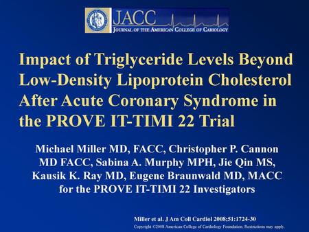 Impact of Triglyceride Levels Beyond Low-Density Lipoprotein Cholesterol After Acute Coronary Syndrome in the PROVE IT-TIMI 22 Trial Michael Miller MD,