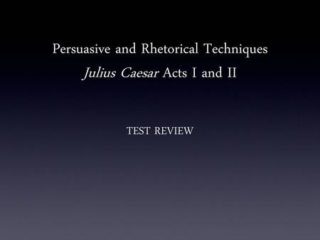 Persuasive and Rhetorical Techniques Julius Caesar Acts I and II