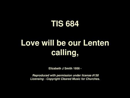 TIS 684 Love will be our Lenten calling, Elizabeth J Smith 1956 - Reproduced with permission under license #130 Licensing - Copyright Cleared Music.