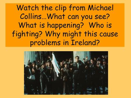 Watch the clip from Michael Collins…What can you see? What is happening? Who is fighting? Why might this cause problems in Ireland?