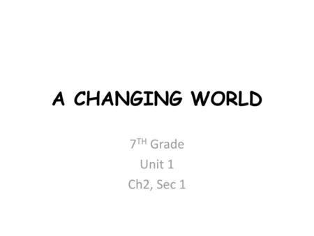 A CHANGING WORLD 7TH Grade Unit 1 Ch2, Sec 1.